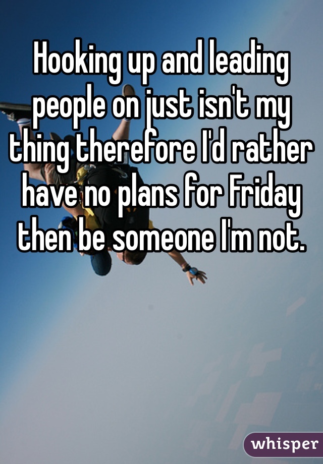 Hooking up and leading people on just isn't my thing therefore I'd rather have no plans for Friday then be someone I'm not. 