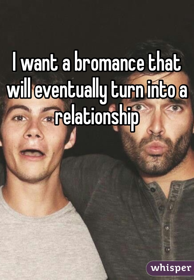I want a bromance that will eventually turn into a relationship