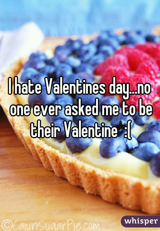 I hate Valentines day...no one ever asked me to be their Valentine  :(