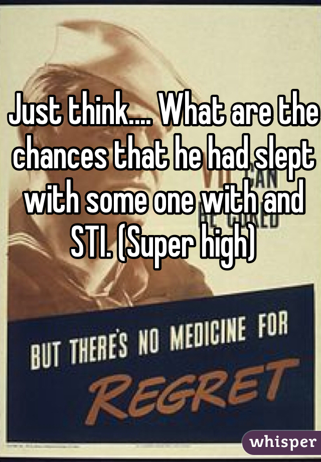 Just think.... What are the chances that he had slept with some one with and STI. (Super high) 