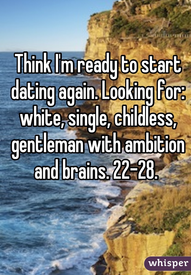 Think I'm ready to start dating again. Looking for: white, single, childless, gentleman with ambition and brains. 22-28. 