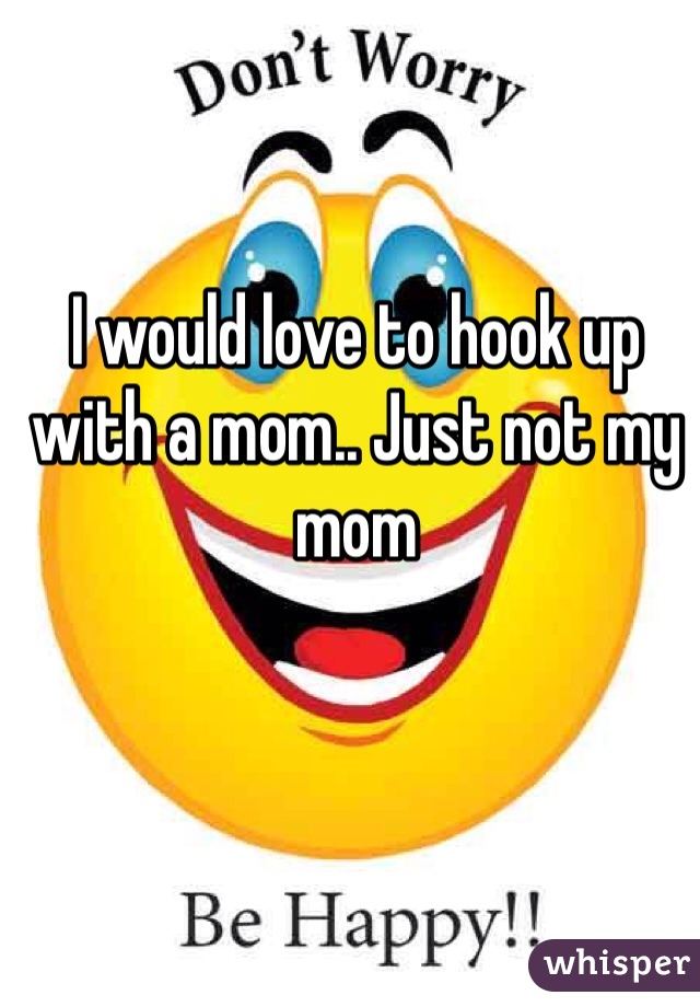 I would love to hook up with a mom.. Just not my mom