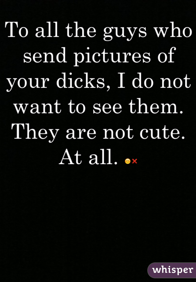 To all the guys who send pictures of your dicks, I do not want to see them. They are not cute. At all. 😊❌