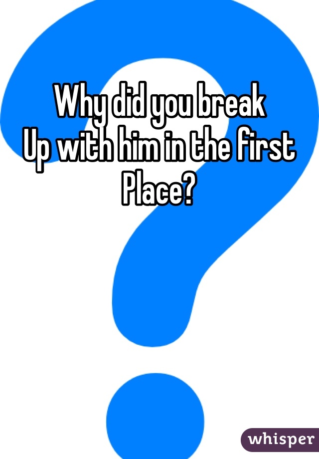 Why did you break
Up with him in the first
Place? 