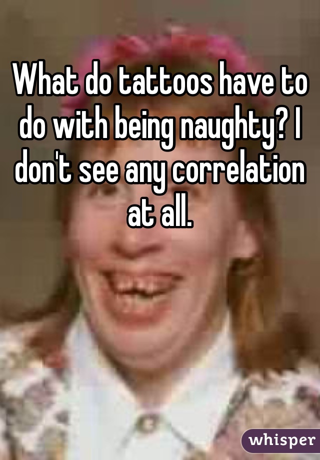 What do tattoos have to do with being naughty? I don't see any correlation at all.