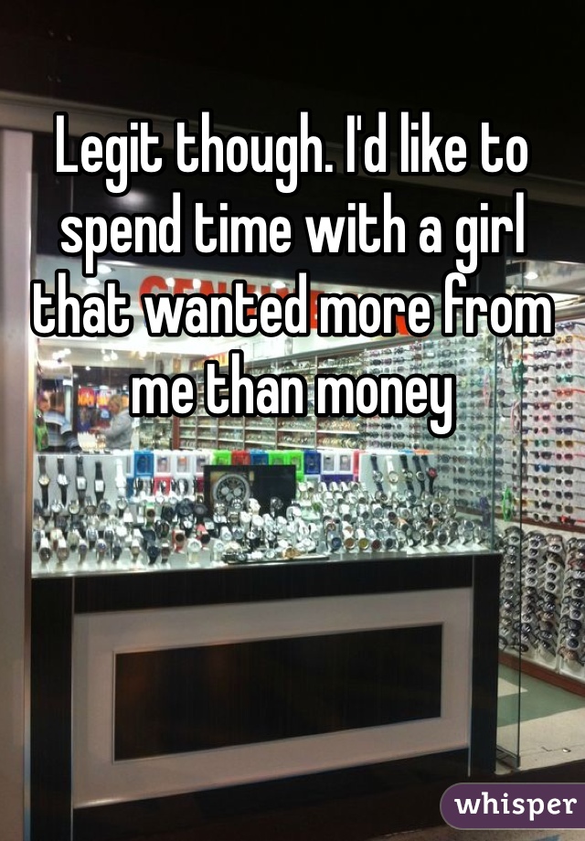Legit though. I'd like to spend time with a girl that wanted more from me than money 