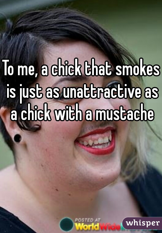 To me, a chick that smokes is just as unattractive as a chick with a mustache