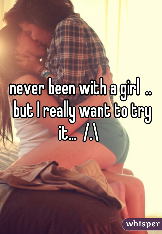 never been with a girl  .. but I really want to try it...  /.\  
