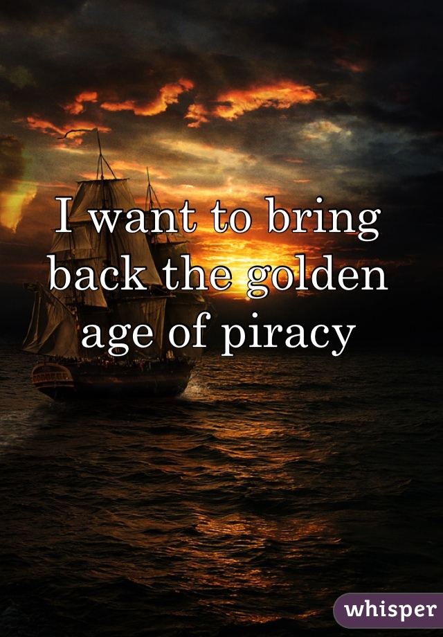 I want to bring back the golden age of piracy 