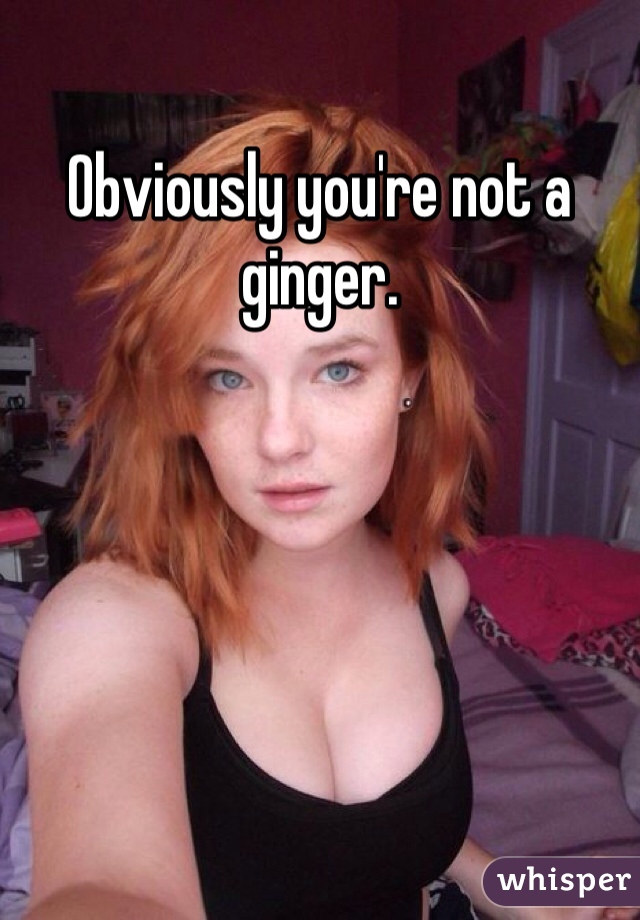 Obviously you're not a ginger. 