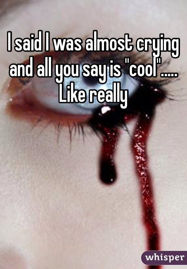 I said I was almost crying and all you say is "cool"..... Like really