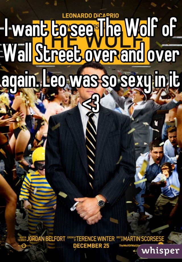 I want to see The Wolf of Wall Street over and over again. Leo was so sexy in it <3