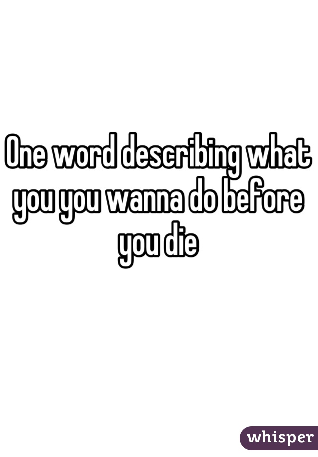 One word describing what you you wanna do before you die
