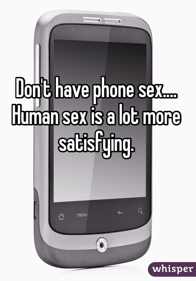 Don't have phone sex.... 
Human sex is a lot more satisfying.