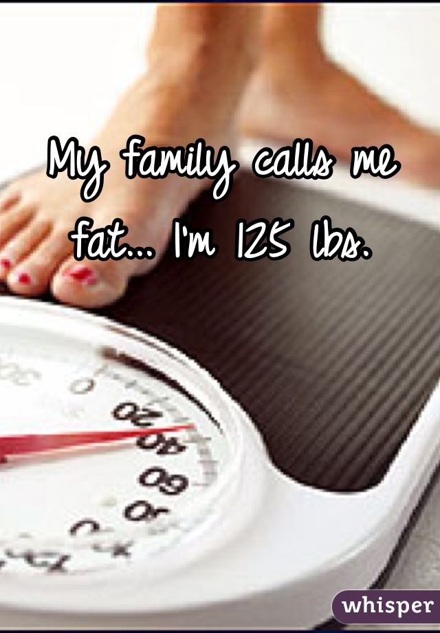 My family calls me fat... I'm 125 lbs. 