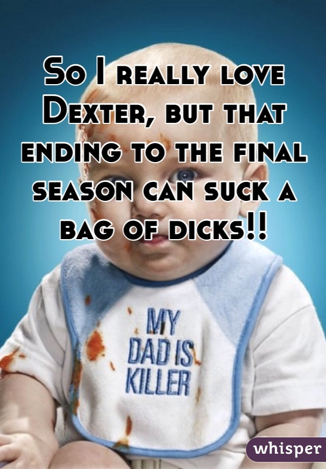 So I really love Dexter, but that ending to the final season can suck a bag of dicks!!