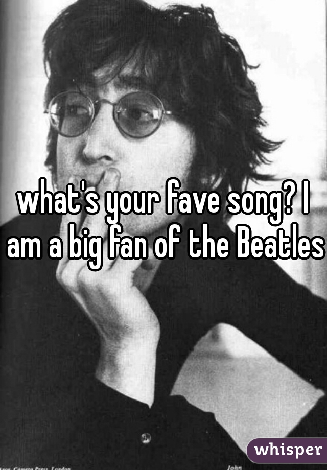 what's your fave song? I am a big fan of the Beatles.
