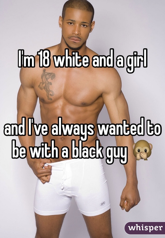 I'm 18 white and a girl


and I've always wanted to be with a black guy 🙊