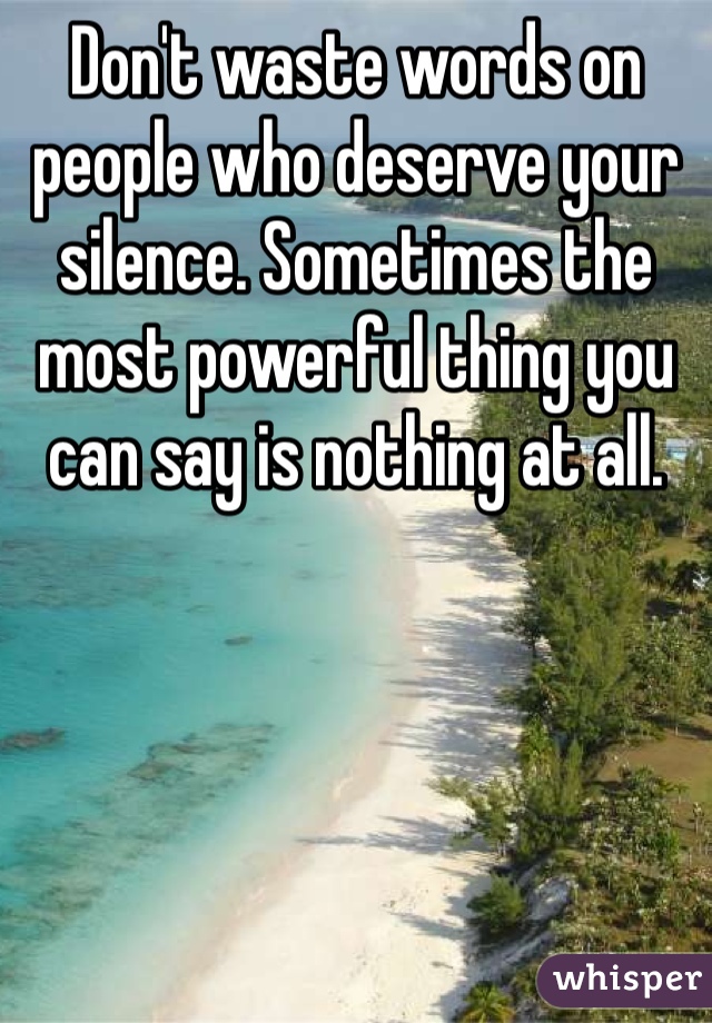 Don't waste words on people who deserve your silence. Sometimes the most powerful thing you can say is nothing at all.