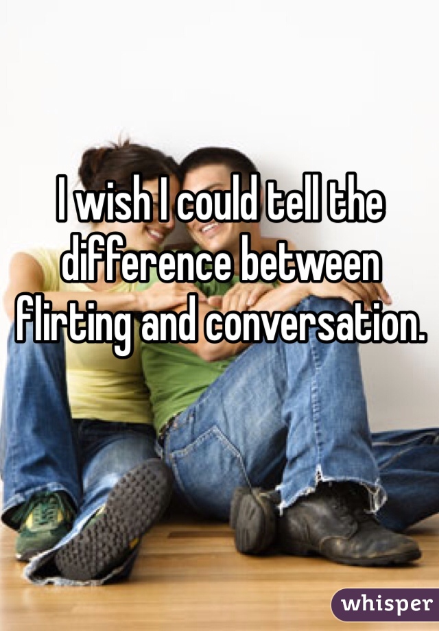 I wish I could tell the difference between flirting and conversation. 