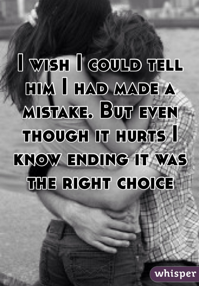 I wish I could tell him I had made a mistake. But even though it hurts I know ending it was the right choice