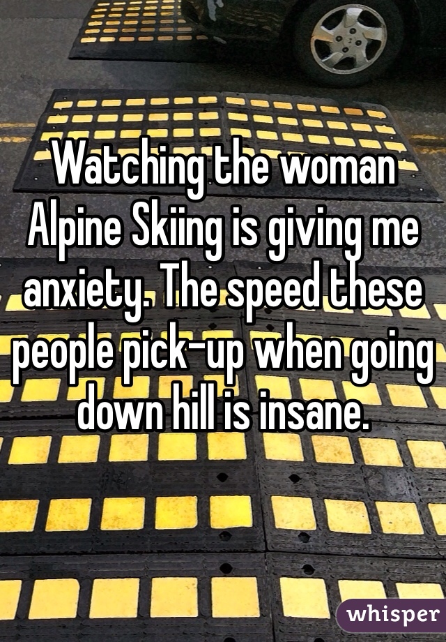 Watching the woman Alpine Skiing is giving me anxiety. The speed these people pick-up when going down hill is insane. 
