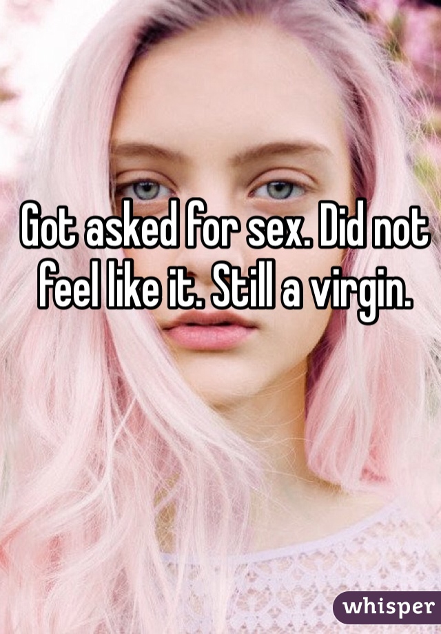 Got asked for sex. Did not feel like it. Still a virgin.