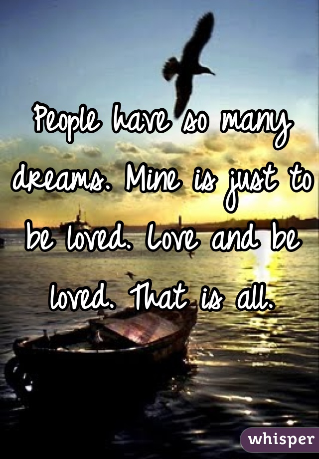 People have so many dreams. Mine is just to be loved. Love and be loved. That is all.
