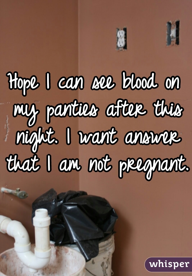 Hope I can see blood on my panties after this night. I want answer that I am not pregnant. 