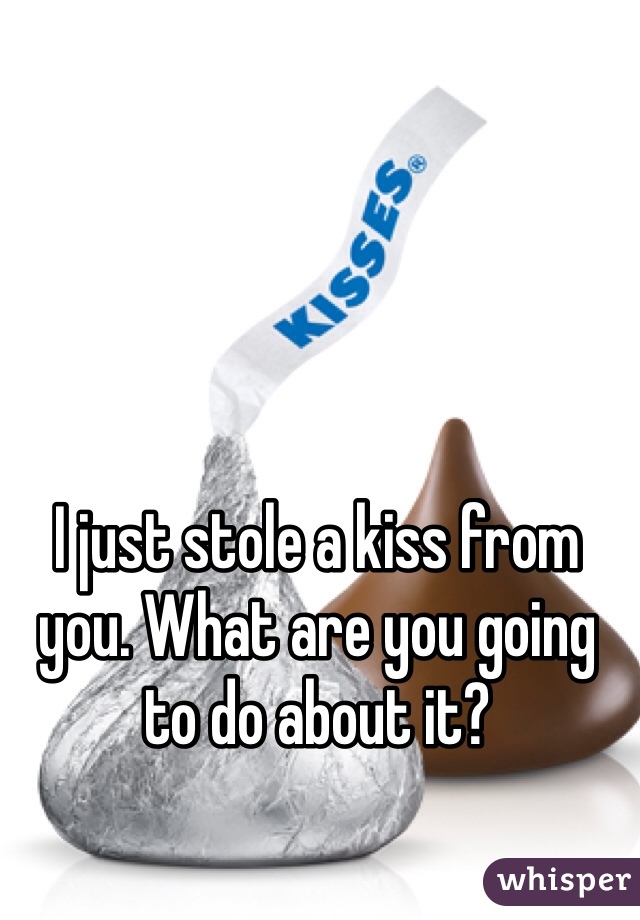 I just stole a kiss from you. What are you going to do about it? 