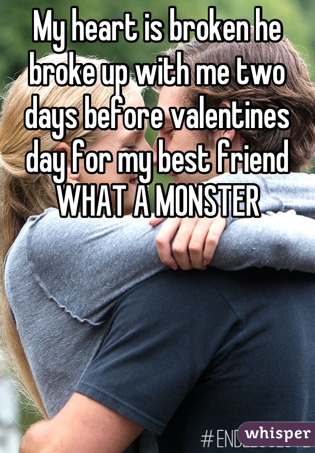 My heart is broken he broke up with me two days before valentines day for my best friend WHAT A MONSTER