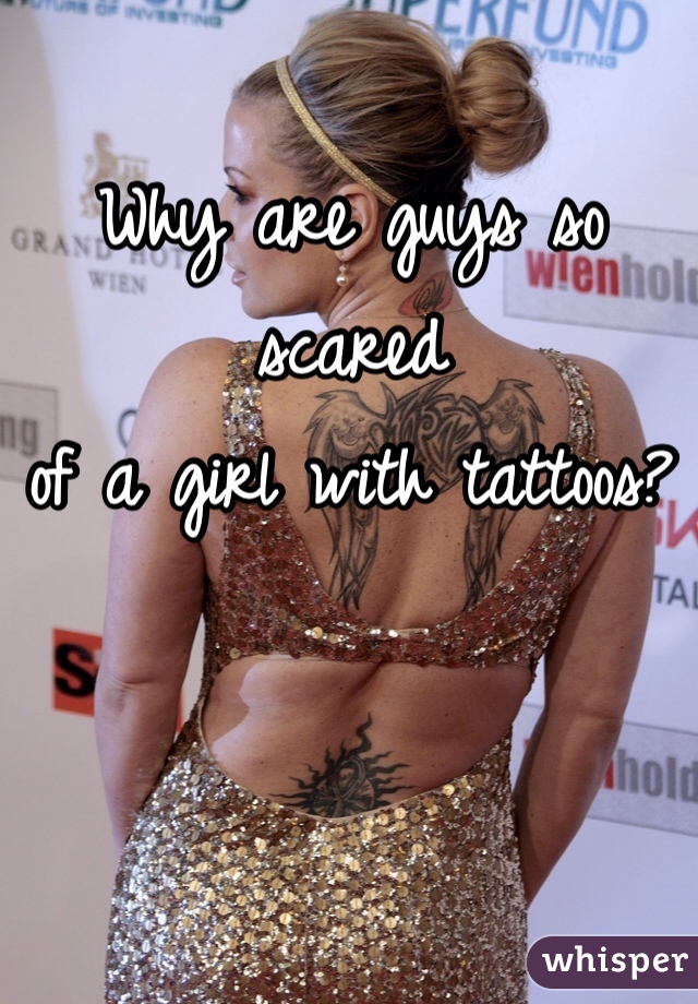 Why are guys so scared 
of a girl with tattoos? 