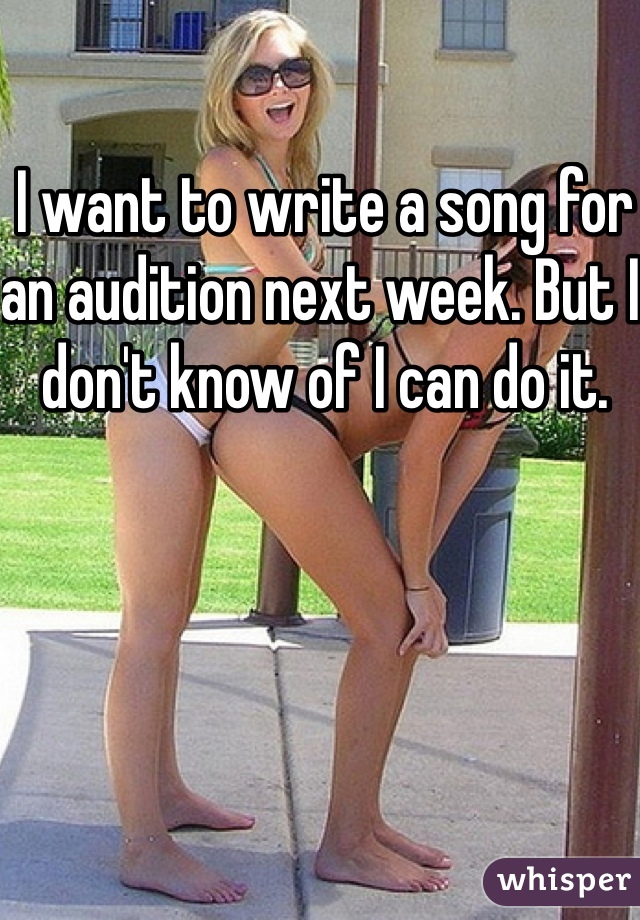 I want to write a song for an audition next week. But I don't know of I can do it.