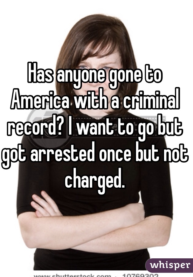 Has anyone gone to America with a criminal record? I want to go but got arrested once but not charged. 