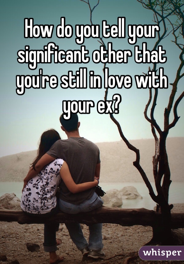 How do you tell your significant other that you're still in love with your ex?