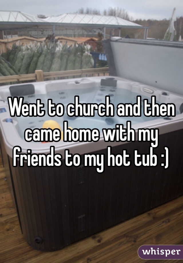 Went to church and then came home with my friends to my hot tub :)