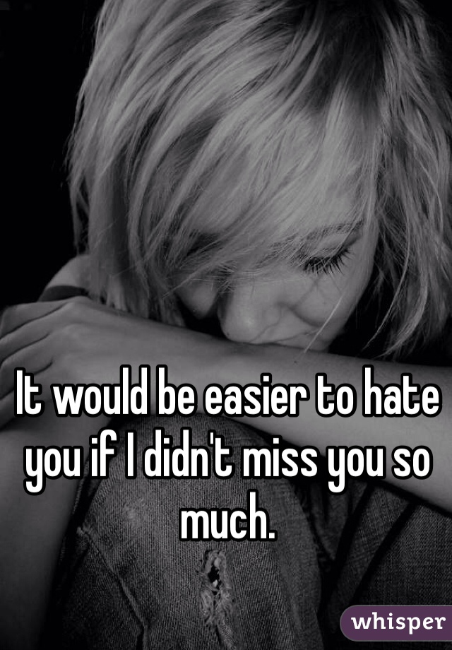 It would be easier to hate you if I didn't miss you so much. 