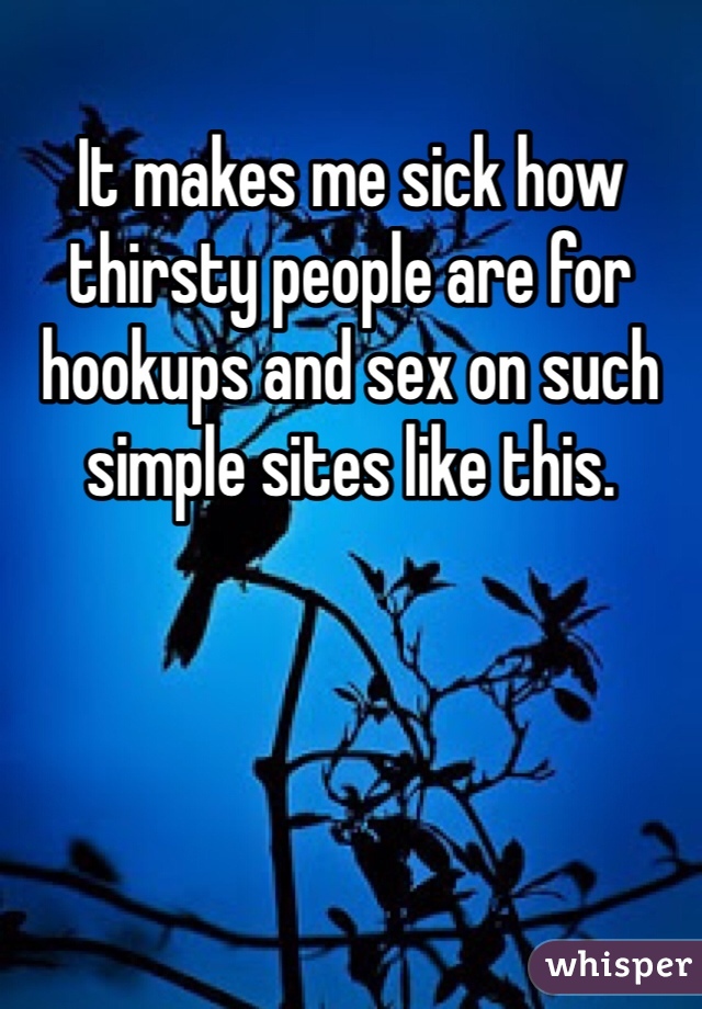 It makes me sick how thirsty people are for hookups and sex on such simple sites like this. 