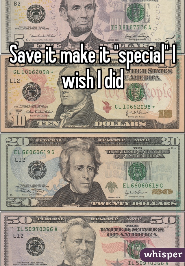 Save it make it "special" I wish I did 