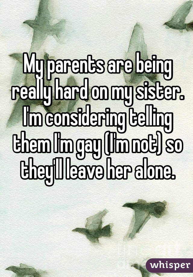 My parents are being really hard on my sister. I'm considering telling them I'm gay (I'm not) so they'll leave her alone.