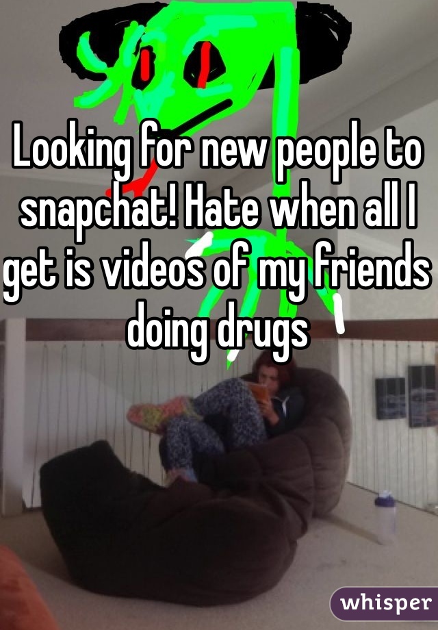 Looking for new people to snapchat! Hate when all I get is videos of my friends doing drugs