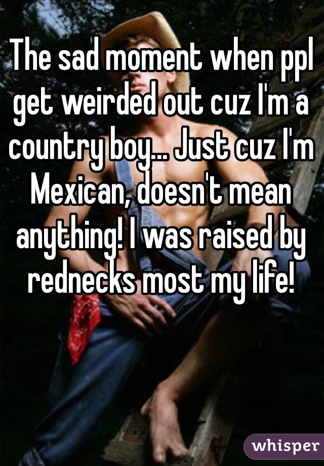 The sad moment when ppl get weirded out cuz I'm a country boy... Just cuz I'm Mexican, doesn't mean anything! I was raised by rednecks most my life!