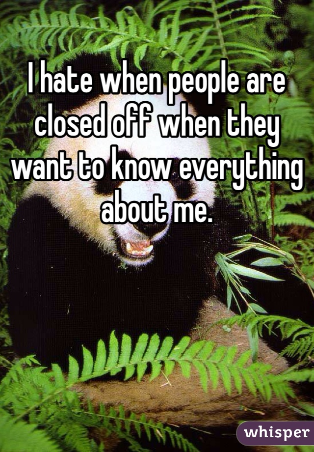 I hate when people are closed off when they want to know everything about me.  