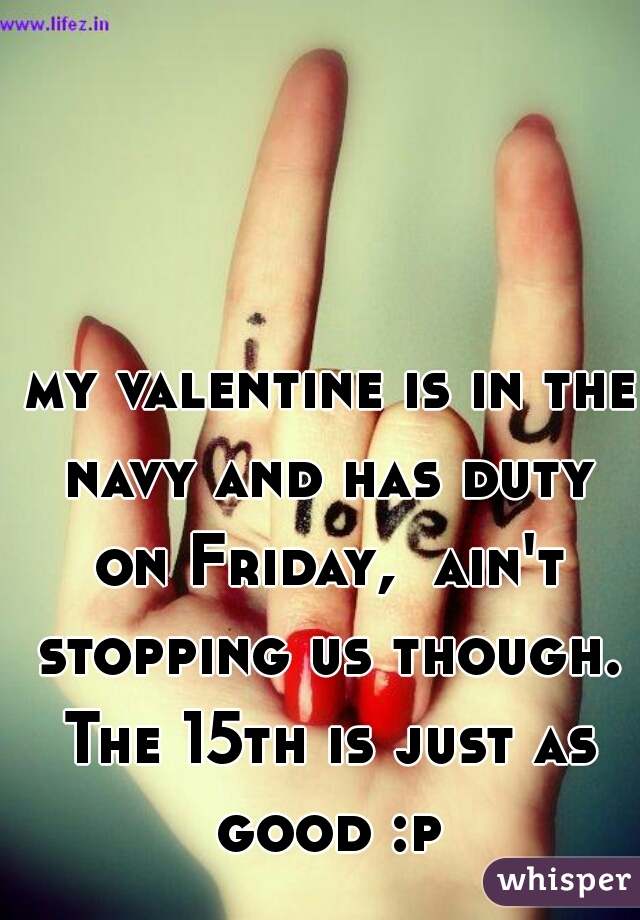  my valentine is in the navy and has duty on Friday,  ain't stopping us though. The 15th is just as good :p