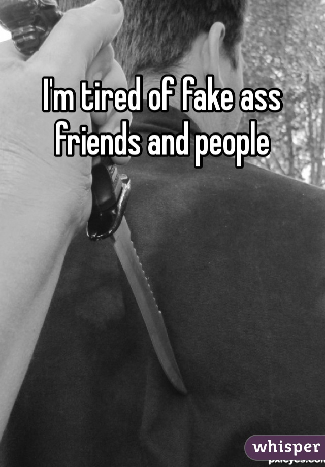 I'm tired of fake ass friends and people 