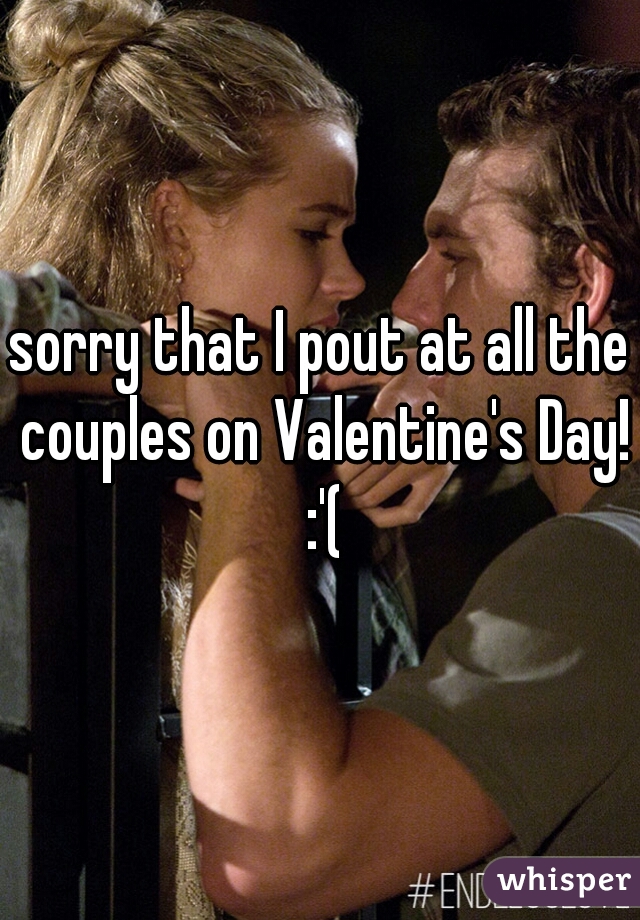 sorry that I pout at all the couples on Valentine's Day! :'(