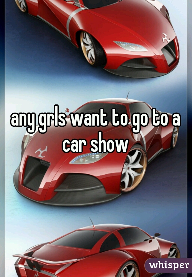 any grls want to go to a car show 