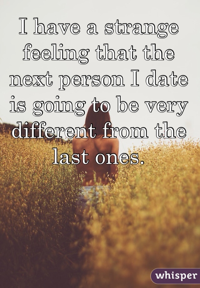 I have a strange feeling that the next person I date is going to be very different from the last ones. 