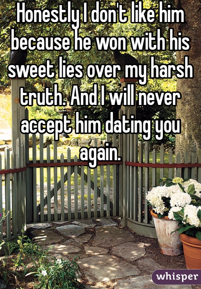 Honestly I don't like him because he won with his sweet lies over my harsh truth. And I will never accept him dating you again.