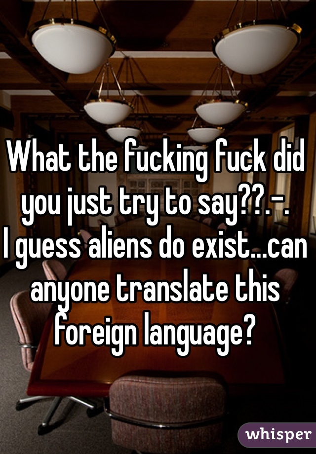 What the fucking fuck did you just try to say??.-.
I guess aliens do exist...can anyone translate this foreign language? 